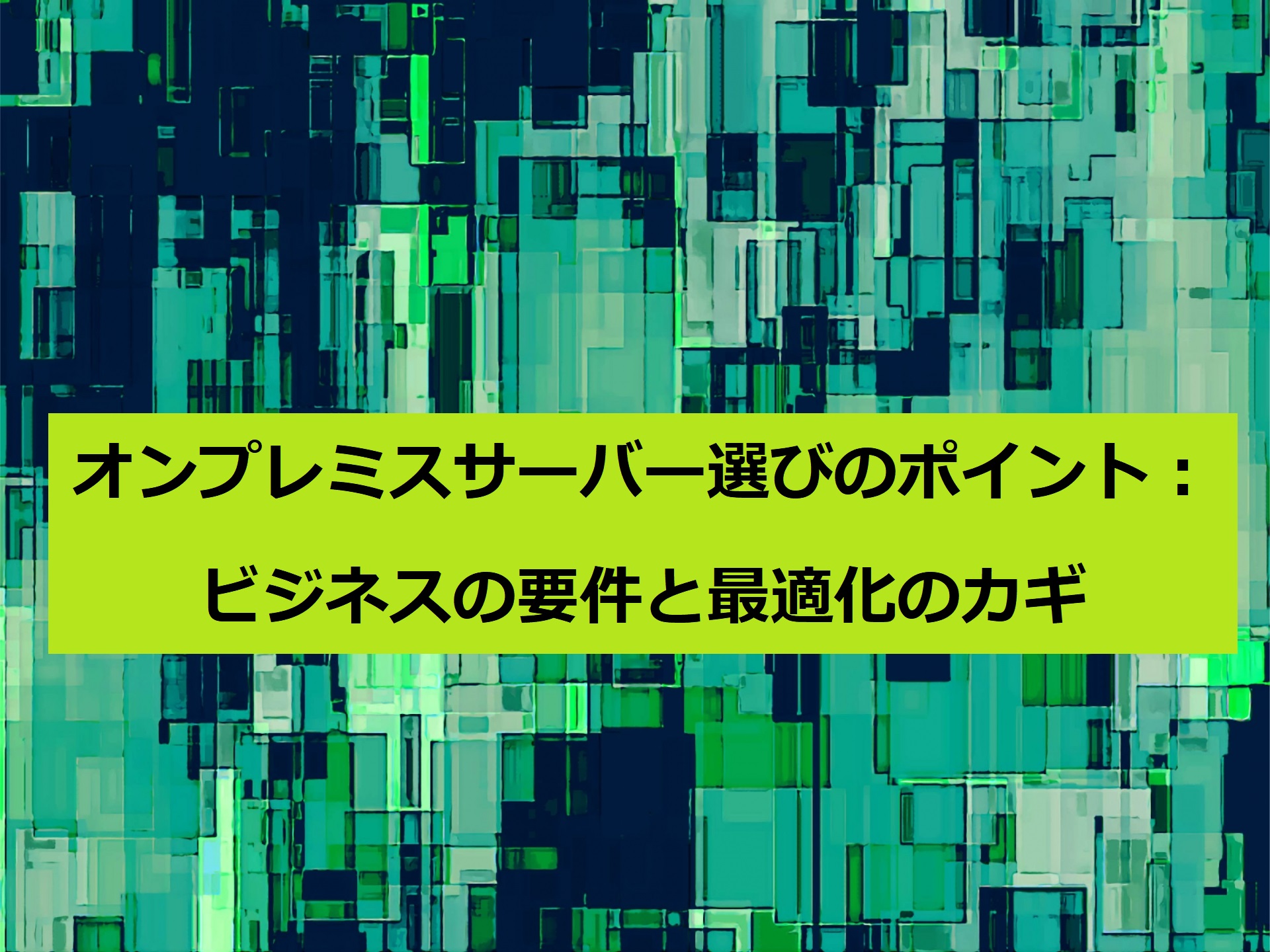 オンプレミスサーバー選びのポイント：ビジネスの要件と最適化のカギ